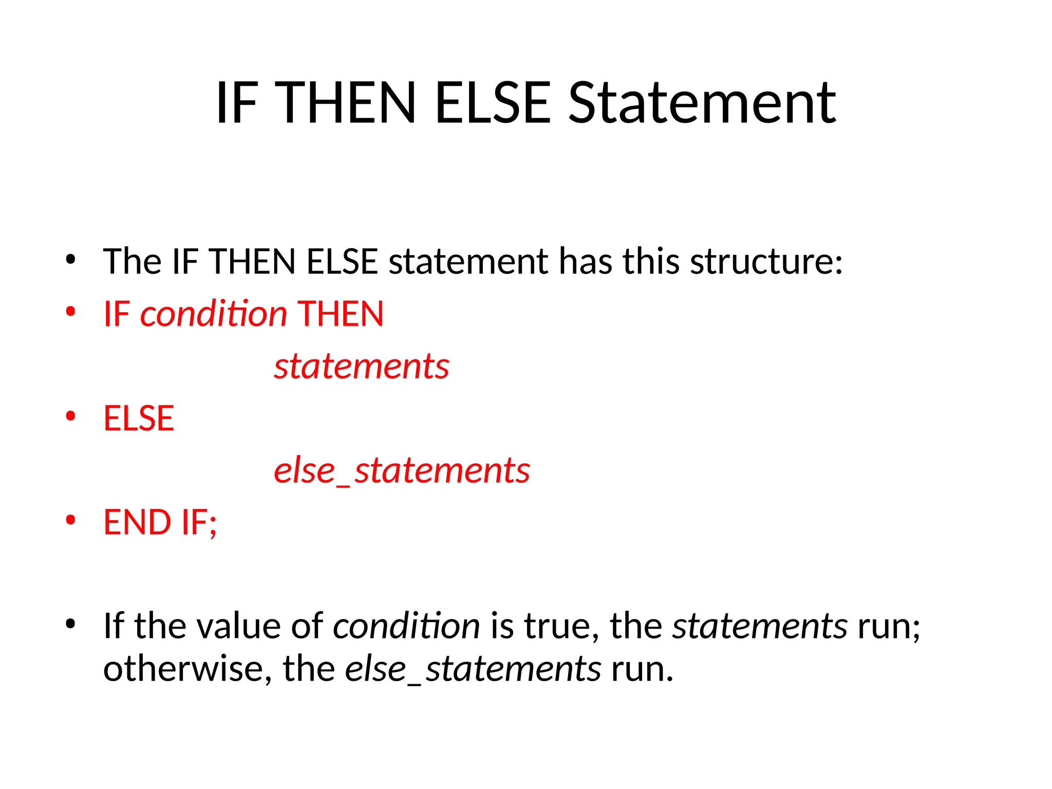IF THEN ELSE Statement
• The IF THEN ELSE statement has this structure:
• IF condition THEN
statements
• ELSE
else_statements
• END IF;
• If the value of condition is true, the statements run;
otherwise, the else_statements run.
 