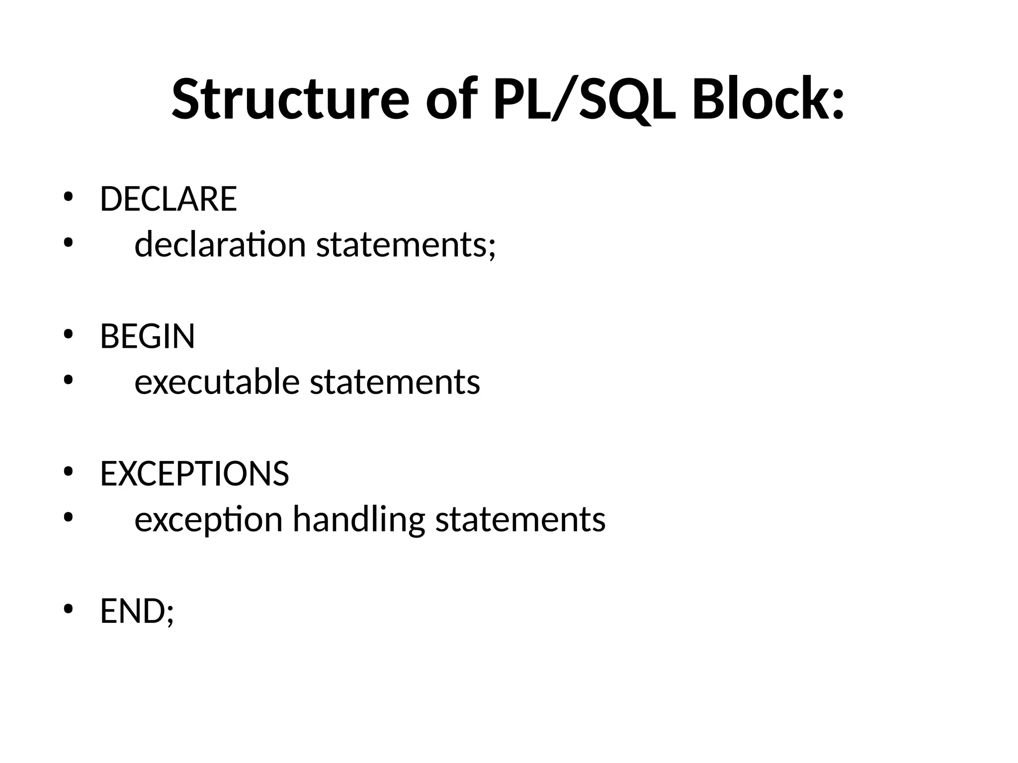 Structure of PL/SQL Block:
• DECLARE
• declaration statements;
• BEGIN
• executable statements
• EXCEPTIONS
• exception handling statements
• END;
 