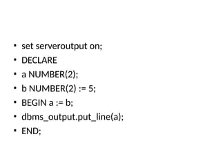 • set serveroutput on;
• DECLARE
• a NUMBER(2);
• b NUMBER(2) := 5;
• BEGIN a := b;
• dbms_output.put_line(a);
• END;
 