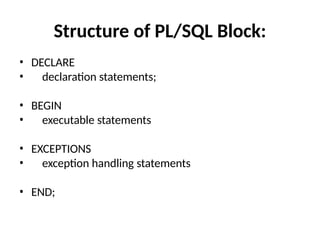 Structure of PL/SQL Block:
• DECLARE
• declaration statements;
• BEGIN
• executable statements
• EXCEPTIONS
• exception handling statements
• END;
 