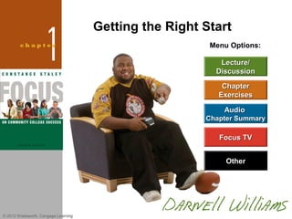 Getting the Right Start
                                                        Menu Options:

                                                          Lecture/
                                                         Discussion

                                                           Chapter
                                                          Exercises

                                                           Audio
                                                       Chapter Summary

                                                          Focus TV


                                                            Other




© 2012 Wadsworth, Cengage Learning
 