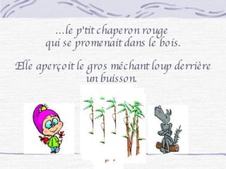 Elle aperçoit le gros méchant loup derrière un buisson.  … le p'tit chaperon rouge  qui se promenait dans le bois. 