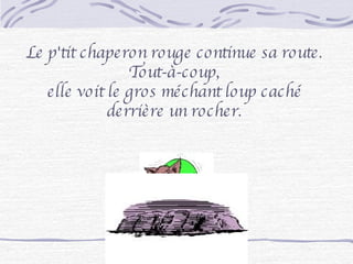 Le p'tit chaperon rouge continue sa route.  Tout-à-coup,  elle voit le gros méchant loup caché  derrière un rocher.  