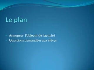 • Annoncer l’objectif de l’activité
• Questions demandées aux élèves

 