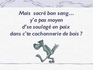 Mais sacré bon sang… y'a pas moyen d’se soulagé en paix dans c'te cochonnerie de bois ?