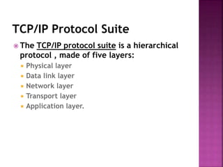 TCP/IP Protocol Suite
 The TCP/IP protocol suite is a hierarchical
protocol , made of five layers:
 Physical layer
 Data link layer
 Network layer
 Transport layer
 Application layer.
 