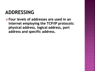 ADDRESSING
 Four levels of addresses are used in an
internet employing the TCP/IP protocols:
physical address, logical address, port
address and specific address.
 