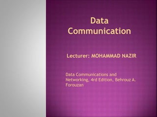 Lecturer: MOHAMMAD NAZIR
Data
Communication
Data Communications and
Networking, 4rd Edition, Behrouz A.
Forouzan
 