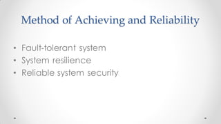 Method of Achieving and Reliability
• Fault-tolerant system
• System resilience
• Reliable system security
 
