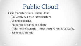 Public Cloud
Basic characteristics of Public Cloud
Uniformly designed infrastructure
Common policies
Resources occupied as a Share
Multi-tenantscenario – infrastructure rented or leased
Economics of scale
 