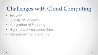 Challenges with Cloud Computing
• Security
• Quality of Services
• Integration of Services
• High network response time
• The problem of metering
 