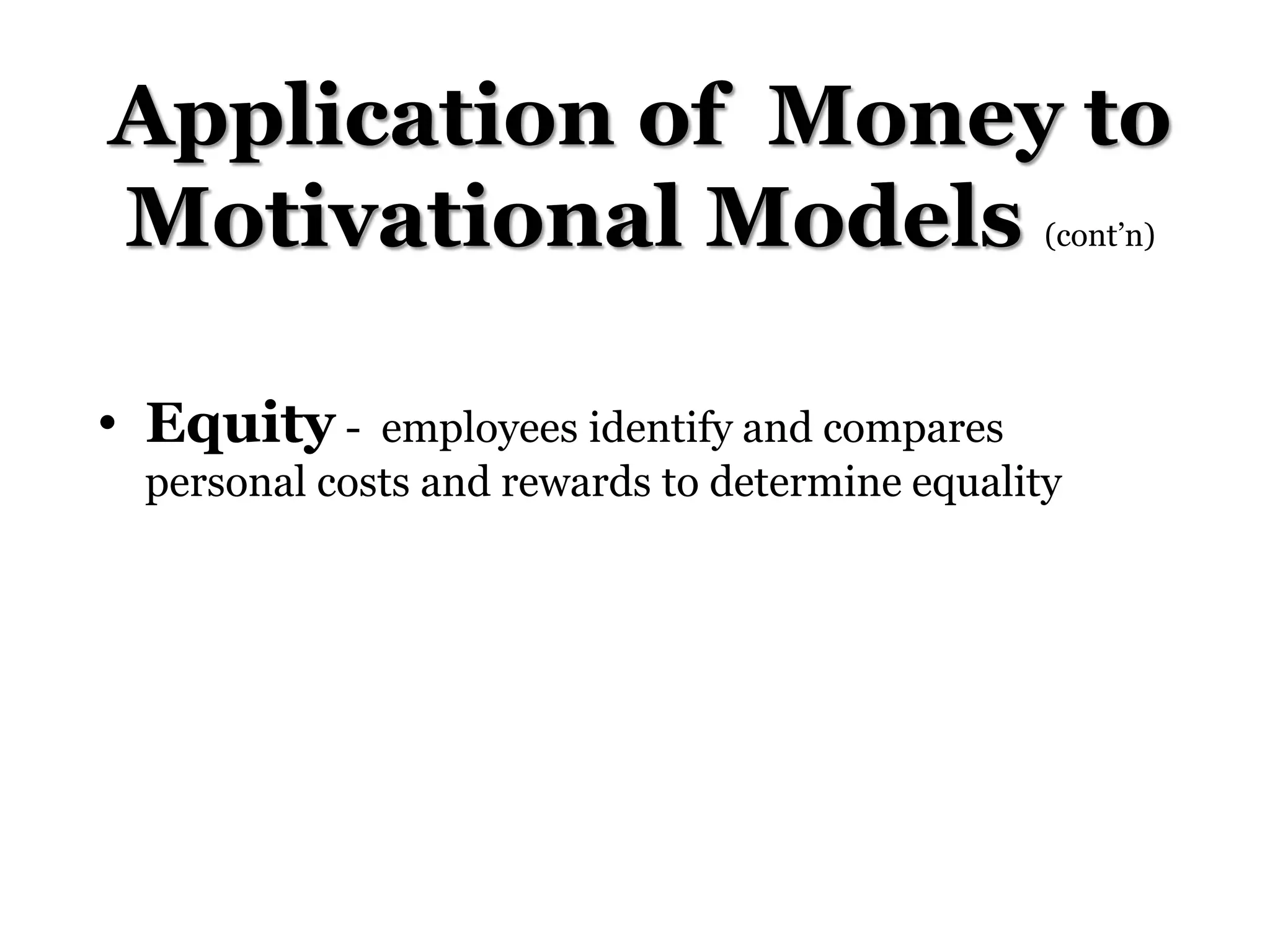 Application of Money to
Motivational Models (cont’n)
• Equity - employees identify and compares
personal costs and rewards to determine equality
 