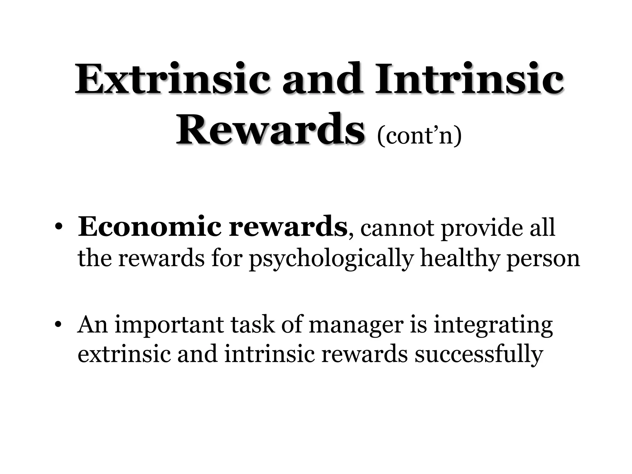 Extrinsic and Intrinsic
Rewards (cont’n)
• Economic rewards, cannot provide all
the rewards for psychologically healthy person
• An important task of manager is integrating
extrinsic and intrinsic rewards successfully
 