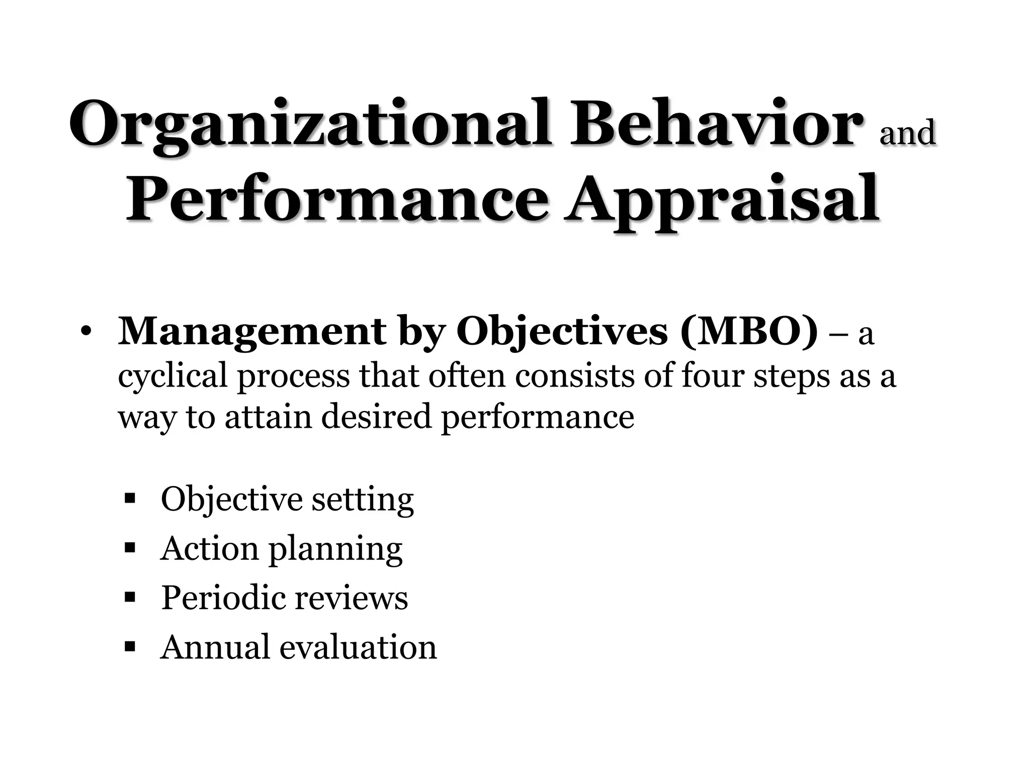 Organizational Behavior and
Performance Appraisal
• Management by Objectives (MBO) – a
cyclical process that often consists of four steps as a
way to attain desired performance
 Objective setting
 Action planning
 Periodic reviews
 Annual evaluation
 