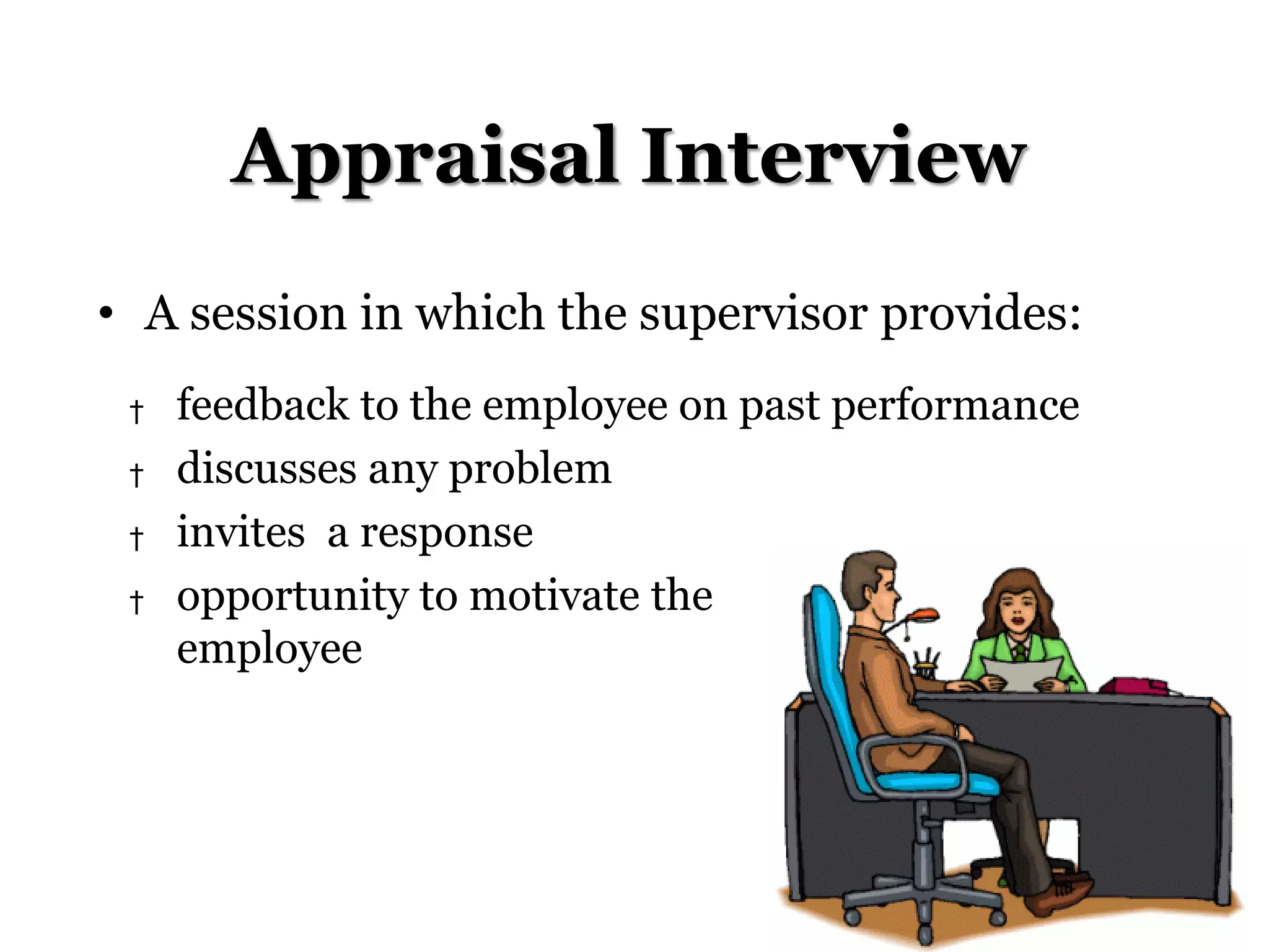 Appraisal Interview
• A session in which the supervisor provides:
† feedback to the employee on past performance
† discusses any problem
† invites a response
† opportunity to motivate the
employee
 