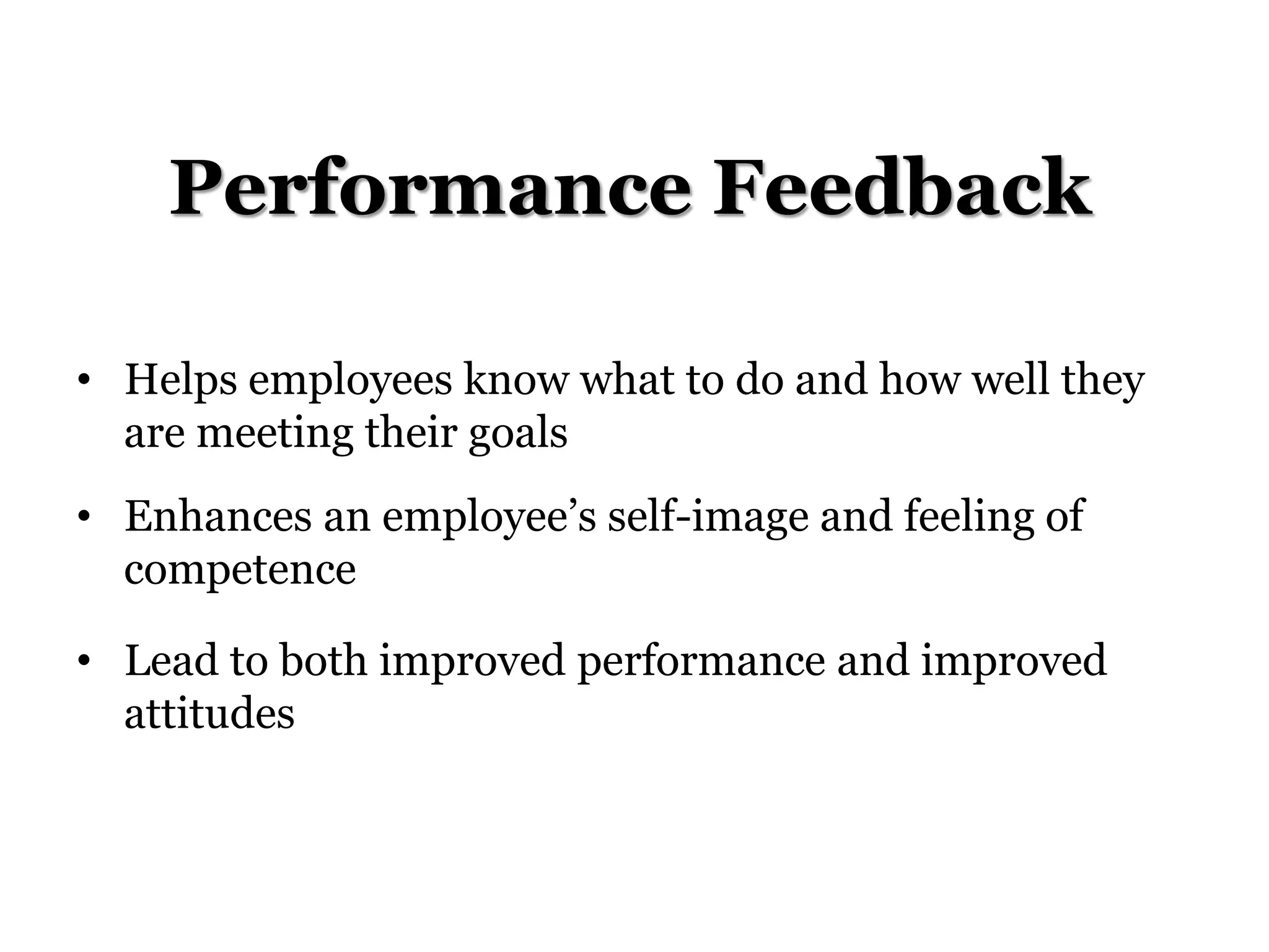 Performance Feedback
• Helps employees know what to do and how well they
are meeting their goals
• Enhances an employee’s self-image and feeling of
competence
• Lead to both improved performance and improved
attitudes
 