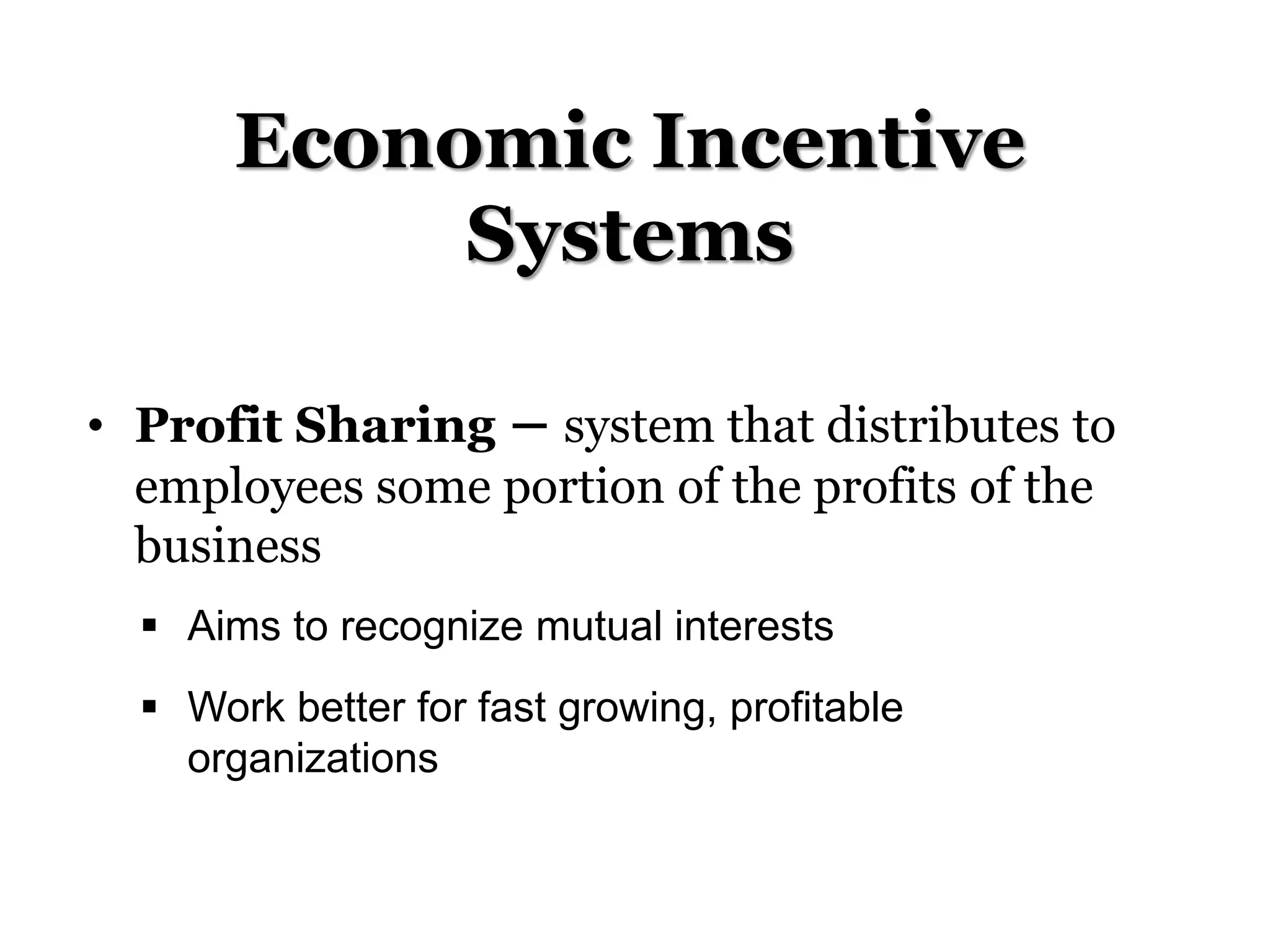 Economic Incentive
Systems
• Profit Sharing – system that distributes to
employees some portion of the profits of the
business
 Aims to recognize mutual interests
 Work better for fast growing, profitable
organizations
 