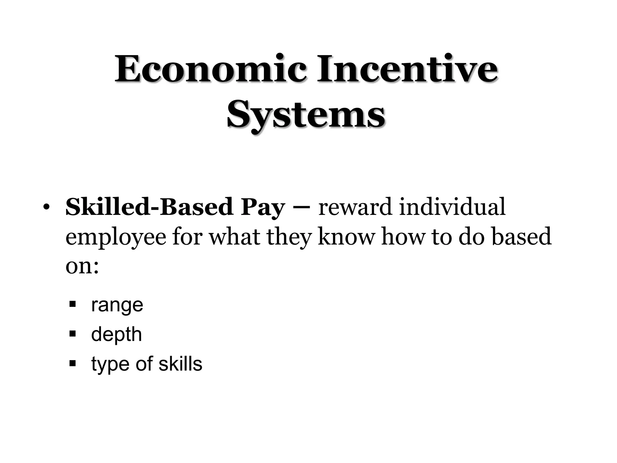 Economic Incentive
Systems
• Skilled-Based Pay – reward individual
employee for what they know how to do based
on:
 range
 depth
 type of skills
 