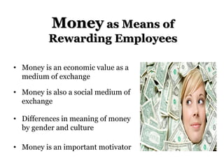 Money as Means of
Rewarding Employees
• Money is an economic value as a
medium of exchange
• Money is also a social medium of
exchange
• Differences in meaning of money
by gender and culture
• Money is an important motivator
 