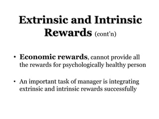 Extrinsic and Intrinsic
Rewards (cont’n)
• Economic rewards, cannot provide all
the rewards for psychologically healthy person
• An important task of manager is integrating
extrinsic and intrinsic rewards successfully
 