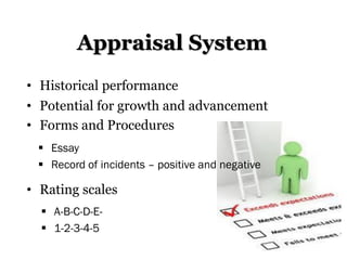 Appraisal System
• Historical performance
• Potential for growth and advancement
• Forms and Procedures
• Rating scales
 A-B-C-D-E-
 1-2-3-4-5
 Essay
 Record of incidents – positive and negative
 