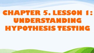 CHAPETR 5. LESSON 1 UNDERSTANDING HYPOTHESIS TESTING.pptx