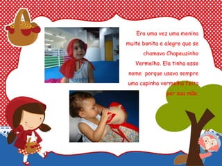 Era uma vez uma menina
muito bonita e alegre que se
chamava Chapeuzinho
Vermelho. Ela tinha esse
nome porque usava sempre
uma capinha vermelha feita
por sua mãe.
 