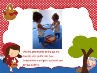 Um dia, sua mamãe pediu que ela
levasse uma cesta com bolo,
brigadeiros e mel para sua vovó que
estava doente.
 
