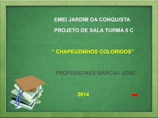 EMEI JARDIM DA CONQUISTA 
PROJETO DE SALA TURMA 6 C 
“ CHAPEUZINHOS COLORIDOS” 
PROFESSORES MÁRCIA / JOSÉ 
2014 
 