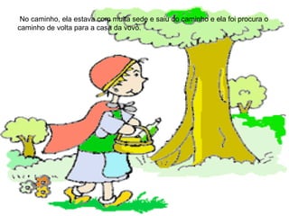 No caminho, ela estava com muita sede e saiu do caminho e ela foi procura o caminho de volta para a casa da vovó.  