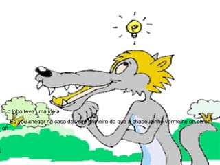 E o lobo teve uma idéia:  _Eu vou chegar na casa da vovó primeiro do que a chapeuzinho vermelho oh oh oh oh 