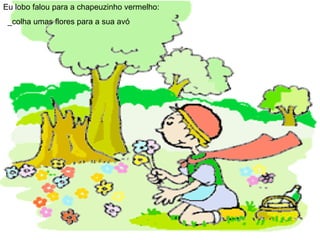 Eu lobo falou para a chapeuzinho vermelho: _colha umas flores para a sua avó  