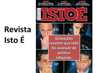 Revista  Isto É Gravações  revelam que lobo foi assessor de político influente. 