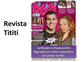 Revista  Tititi   Lenhador e Chapeuzinho flagrados em clima romântico em jantar no Rio. 
