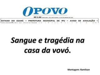 Sangue e tragédia na casa da vovó. Montagem: Ramilson 