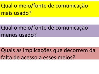 Qual o meio/fonte de comunicação mais usado? Qual o meio/fonte de comunicação menos usado? Quais as implicações que decorrem da falta de acesso a esses meios? 