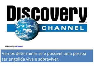 Vamos determinar se é possível uma pessoa ser engolida viva e sobreviver. Discovery  Channel 