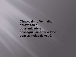 Chapeuzinho Vermelho 
aproveitou a 
oportunidade e 
conseguiu amarrar o lobo 
com as meias da vovó. 
 