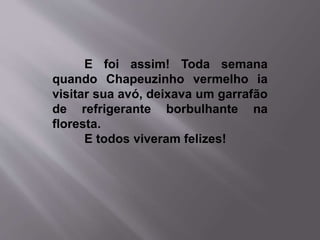 E foi assim! Toda semana 
quando Chapeuzinho vermelho ia 
visitar sua avó, deixava um garrafão 
de refrigerante borbulhante na 
floresta. 
E todos viveram felizes! 
 