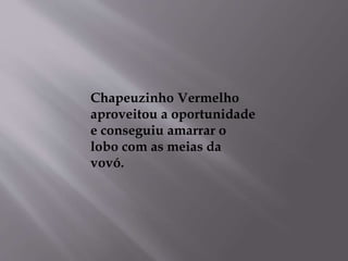 Chapeuzinho Vermelho 
aproveitou a oportunidade 
e conseguiu amarrar o 
lobo com as meias da 
vovó. 
 