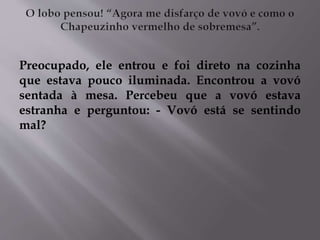 Preocupado, ele entrou e foi direto na cozinha 
que estava pouco iluminada. Encontrou a vovó 
sentada à mesa. Percebeu que a vovó estava 
estranha e perguntou: - Vovó está se sentindo 
mal? 
 