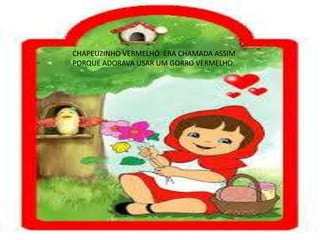 CHAPEUZINHO VERMELHO ERA CHAMADA ASSIM
PORQUE ADORAVA USAR UM GORRO VERMELHO.
 