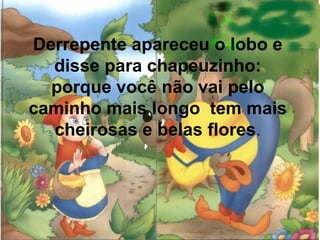 Derrepente apareceu o lobo e
disse para chapeuzinho:
porque você não vai pelo
caminho mais longo tem mais
cheirosas e belas flores.

 