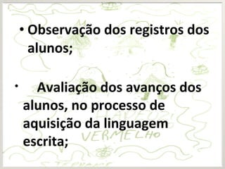 • Observação dos registros dos
alunos;
• Avaliação dos avanços dos
alunos, no processo de
aquisição da linguagem
escrita;
 