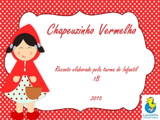 Chapeuzinho Vermelho
Reconto elaborado pela turma do Infantil
1B
2015
 