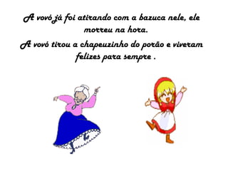 A vovó já foi atirando com a bazuca nele, ele
morreu na hora.
A vovó tirou a chapeuzinho do porão e viveram
felizes para sempre .