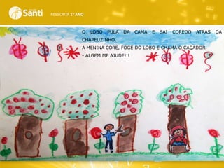 REESCRITA 1o ANO

O

LOBO

PULA

DA

CAMA

E

SAI

COREDO

ATRAS

CHAPEUZINHO.
A MENINA CORE, FOGE DO LOBO E CHAMA O CAÇADOR.
- ALGEM ME AJUDE!!!

DA

 