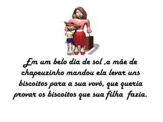 Em um belo dia de sol ,a mãe de
chapeuzinho mandou ela levar uns
biscoitos para a sua vovó, que queria
provar os biscoitos que sua filha fazia.
 
