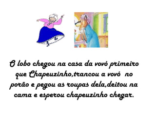 O lobo chegou na casa da vovó primeiro
que Chapeuzinho,trancou a vovó no
porão e pegou as roupas dela,deitou na
cama e esperou chapeuzinho chegar.
 