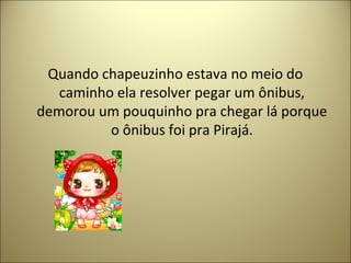 Quando chapeuzinho estava no meio do
caminho ela resolver pegar um ônibus,
demorou um pouquinho pra chegar lá porque
o ônibus foi pra Pirajá.
 